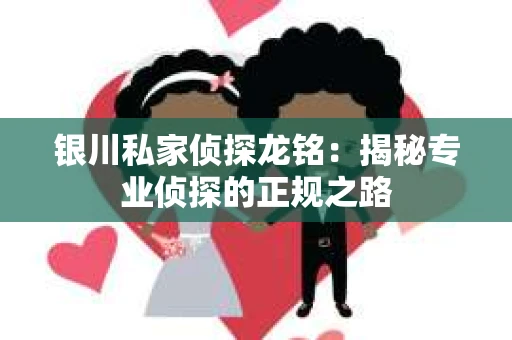 银川私家侦探龙铭：揭秘专业侦探的正规之路