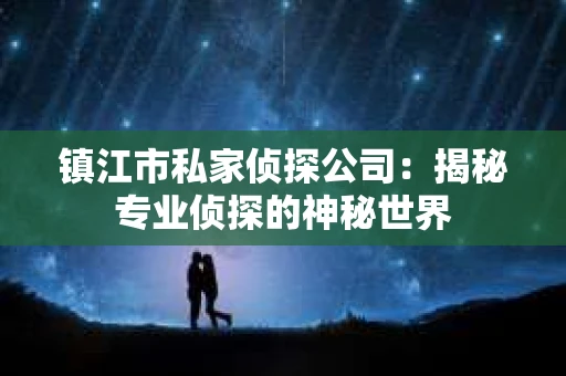 镇江市私家侦探公司：揭秘专业侦探的神秘世界