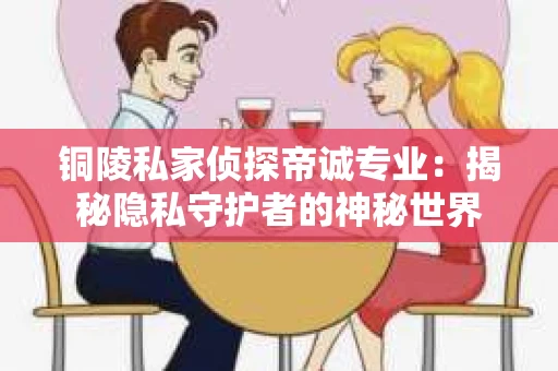 铜陵私家侦探帝诚专业：揭秘隐私守护者的神秘世界