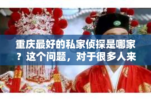 重庆最好的私家侦探是哪家？这个问题，对于很多人来说，可能是一个出于无奈的选择。在这个快节奏的社会，有些人可能因为婚姻、家庭、工作等原因，需要寻求私家侦探的帮助。那么，在重庆，哪家私家侦探是众人眼中的佼佼者呢？今天，我就来和大家聊聊这个话题。