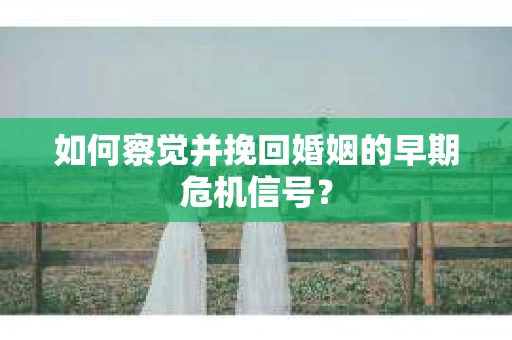 如何察觉并挽回婚姻的早期危机信号? 如何察觉并挽回婚姻的早期危机信号?