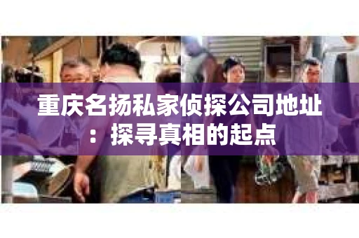 重庆名扬私家侦探公司地址：探寻真相的起点