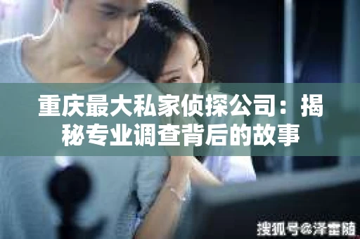 重庆最大私家侦探公司：揭秘专业调查背后的故事