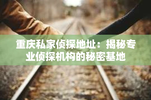 重庆私家侦探地址：揭秘专业侦探机构的秘密基地