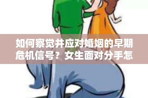 如何察觉并应对婚姻的早期危机信号？女生面对分手怎么办？
