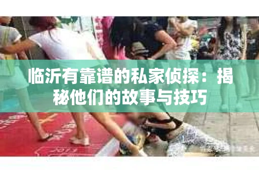临沂有靠谱的私家侦探：揭秘他们的故事与技巧