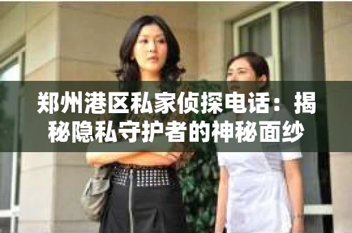 郑州港区私家侦探电话：揭秘隐私守护者的神秘面纱