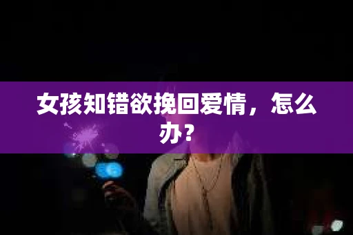 女孩知错欲挽回爱情，怎么办？