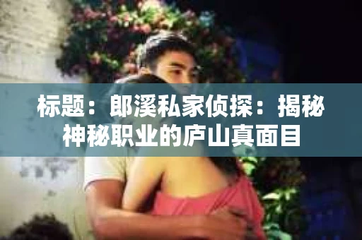 标题：郎溪私家侦探：揭秘神秘职业的庐山真面目