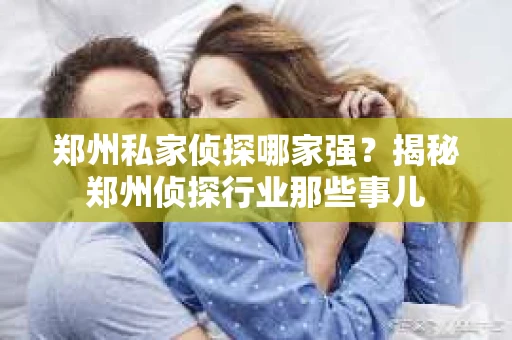 郑州私家侦探哪家强？揭秘郑州侦探行业那些事儿