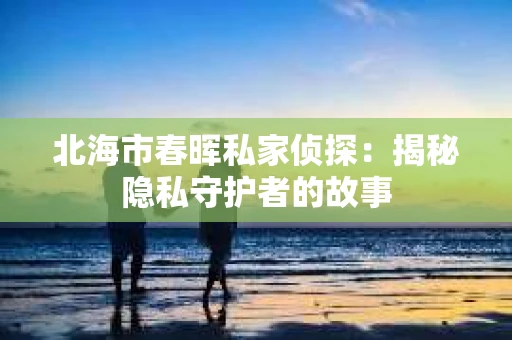 北海市春晖私家侦探：揭秘隐私守护者的故事
