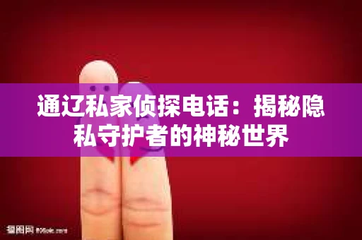 通辽私家侦探电话：揭秘隐私守护者的神秘世界