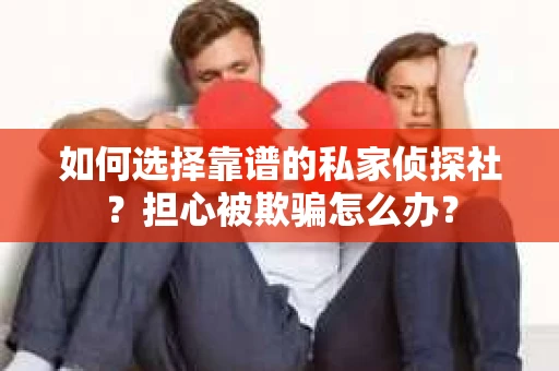 如何选择靠谱的私家侦探社？担心被欺骗怎么办？
