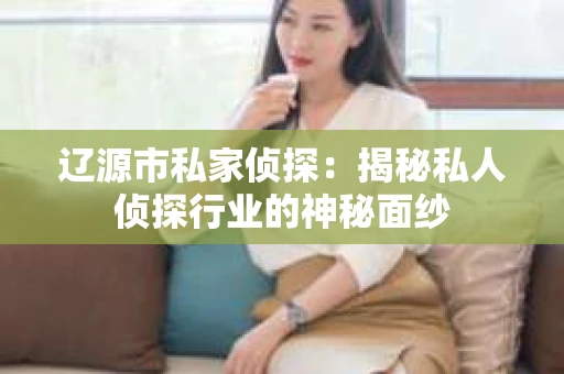 辽源市私家侦探：揭秘私人侦探行业的神秘面纱