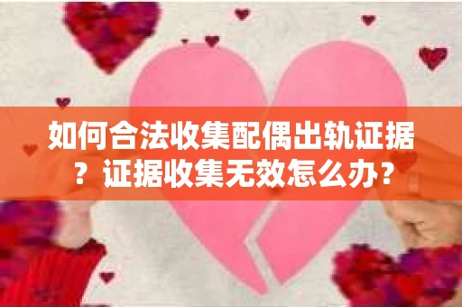 如何合法收集配偶出轨证据?证据收集无效怎么办? 如何合法收集配偶出轨证据?证据收集无效怎么办?