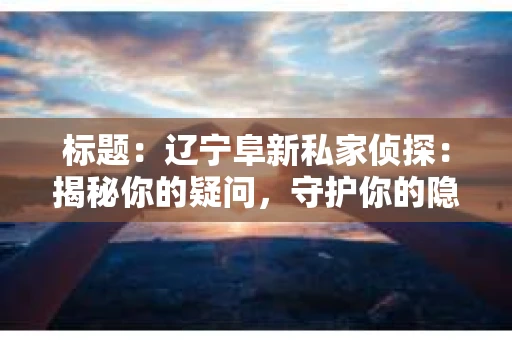标题：辽宁阜新私家侦探：揭秘你的疑问，守护你的隐私