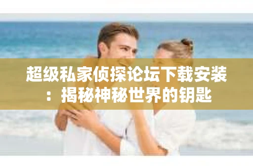 超级私家侦探论坛下载安装：揭秘神秘世界的钥匙