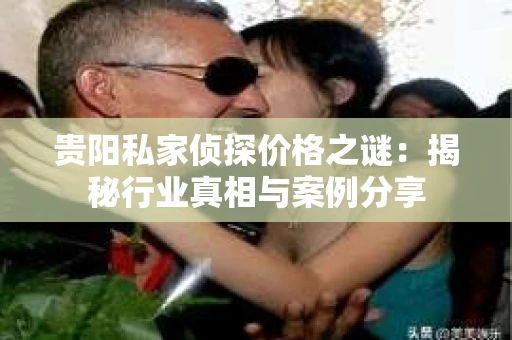 贵阳私家侦探价格之谜：揭秘行业真相与案例分享