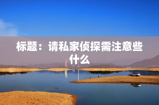标题：请私家侦探需注意些什么