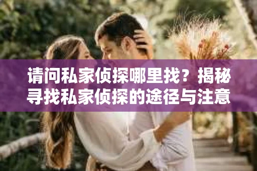 请问私家侦探哪里找？揭秘寻找私家侦探的途径与注意事项
