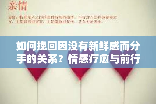 如何挽回因没有新鲜感而分手的关系?情感疗愈与前行计划 如何挽回因没有新鲜感而分手的关系?情感疗愈与前行计划