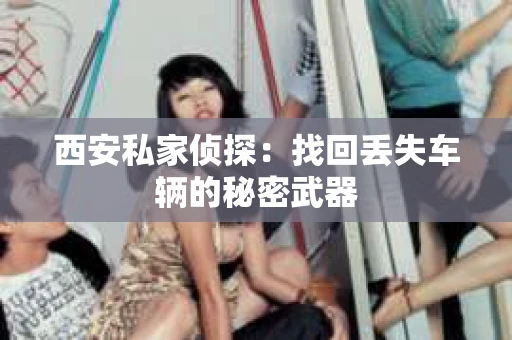 西安私家侦探：找回丢失车辆的秘密武器