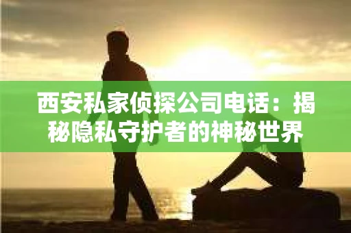 西安私家侦探公司电话：揭秘隐私守护者的神秘世界