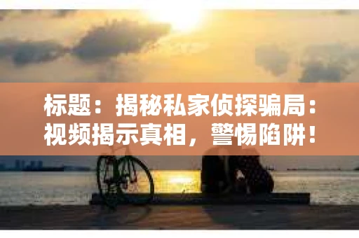 标题：揭秘私家侦探骗局：视频揭示真相，警惕陷阱！