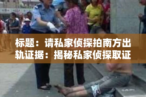 标题：请私家侦探拍南方出轨证据：揭秘私家侦探取证过程