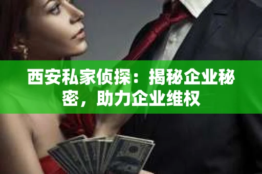 西安私家侦探：揭秘企业秘密，助力企业维权