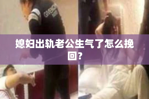 媳妇出轨老公生气了怎么挽回？