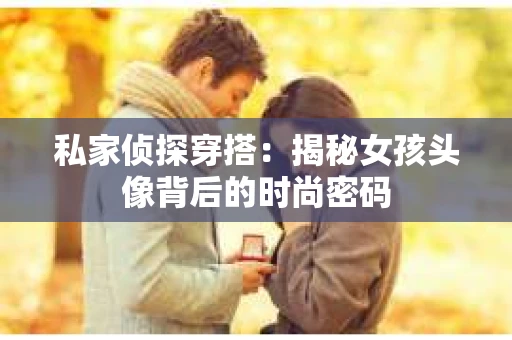 私家侦探穿搭：揭秘女孩头像背后的时尚密码