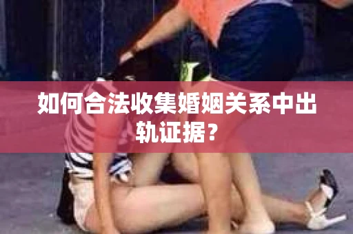 如何合法收集婚姻关系中出轨证据？