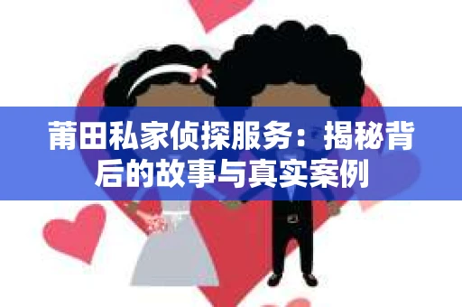 莆田私家侦探服务：揭秘背后的故事与真实案例
