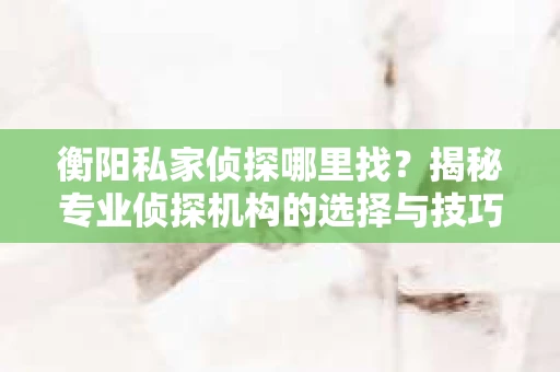 衡阳私家侦探哪里找？揭秘专业侦探机构的选择与技巧
