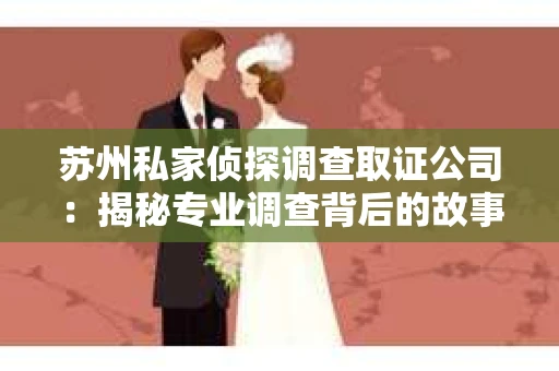 苏州私家侦探调查取证公司：揭秘专业调查背后的故事
