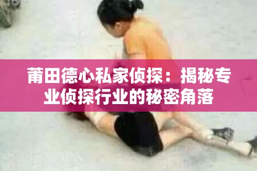 莆田德心私家侦探：揭秘专业侦探行业的秘密角落