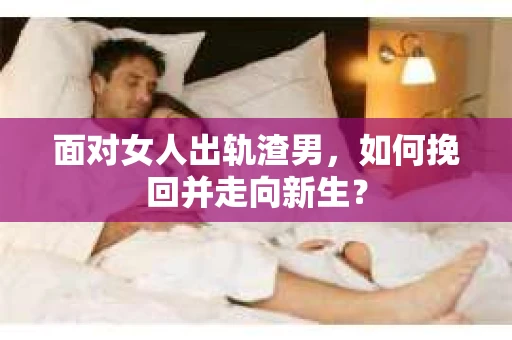 面对女人出轨渣男,如何挽回并走向新生? 面对女人出轨渣男,如何挽回并走向新生?