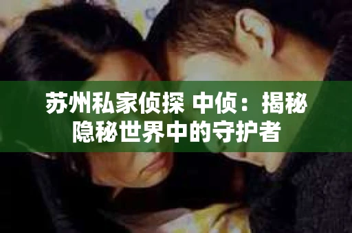 苏州私家侦探 中侦：揭秘隐秘世界中的守护者