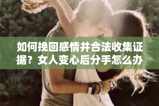 如何挽回感情并合法收集证据？女人变心后分手怎么办？