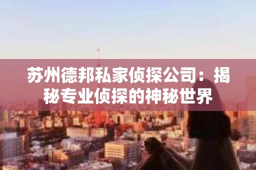 苏州德邦私家侦探公司：揭秘专业侦探的神秘世界