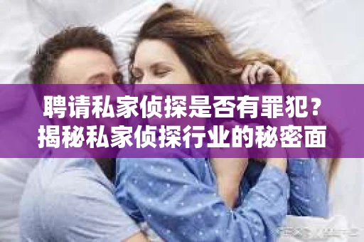 聘请私家侦探是否有罪犯？揭秘私家侦探行业的秘密面纱