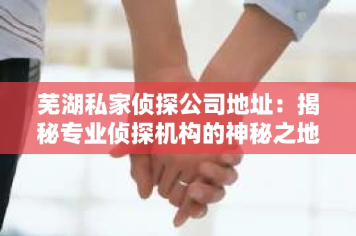 芜湖私家侦探公司地址：揭秘专业侦探机构的神秘之地