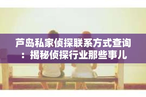 芦岛私家侦探联系方式查询：揭秘侦探行业那些事儿