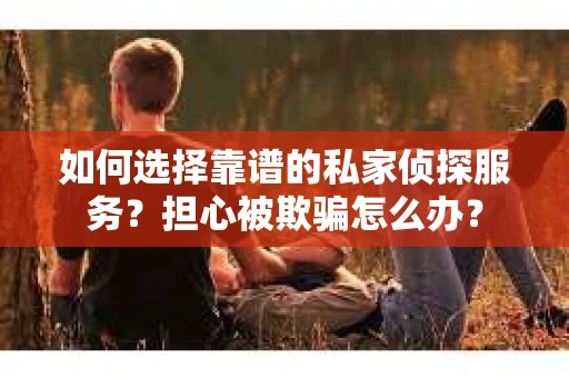 如何选择靠谱的私家侦探服务?担心被欺骗怎么办? 如何选择靠谱的私家侦探服务?担心被欺骗怎么办?