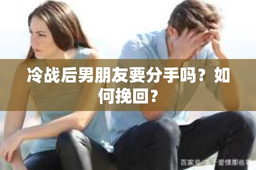 冷战后男朋友要分手吗?如何挽回? 冷战后男朋友要分手吗?如何挽回?