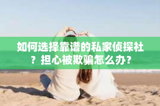 如何选择靠谱的私家侦探社？担心被欺骗怎么办？