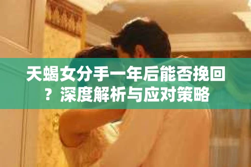 天蝎女分手一年后能否挽回？深度解析与应对策略