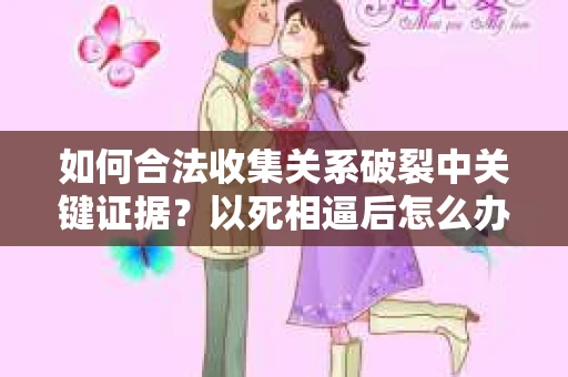 如何合法收集关系破裂中关键证据？以死相逼后怎么办？