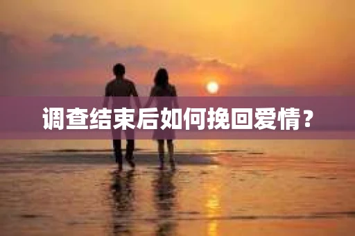 调查结束后如何挽回爱情? 调查结束后如何挽回爱情?